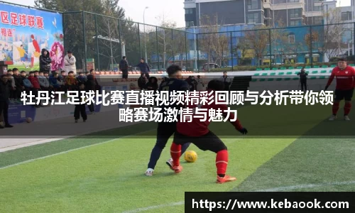 牡丹江足球比赛直播视频精彩回顾与分析带你领略赛场激情与魅力