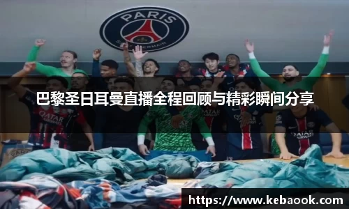 巴黎圣日耳曼直播全程回顾与精彩瞬间分享