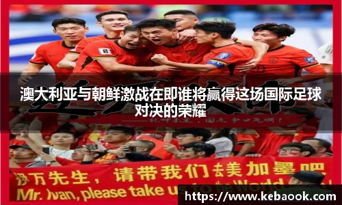 澳大利亚与朝鲜激战在即谁将赢得这场国际足球对决的荣耀
