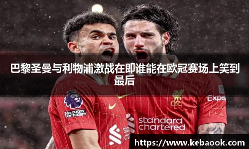 巴黎圣曼与利物浦激战在即谁能在欧冠赛场上笑到最后