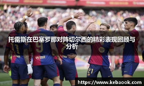 托雷斯在巴塞罗那对阵切尔西的精彩表现回顾与分析