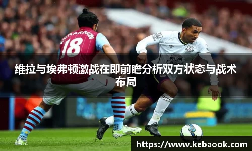 维拉与埃弗顿激战在即前瞻分析双方状态与战术布局