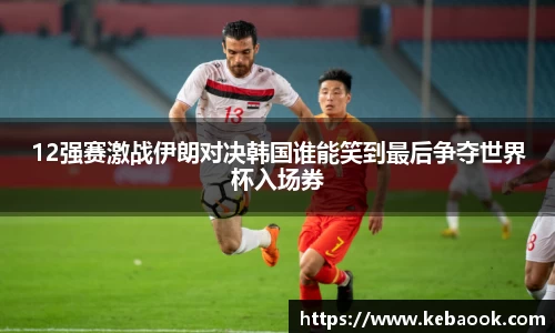 12强赛激战伊朗对决韩国谁能笑到最后争夺世界杯入场券