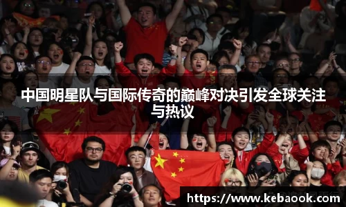 中国明星队与国际传奇的巅峰对决引发全球关注与热议